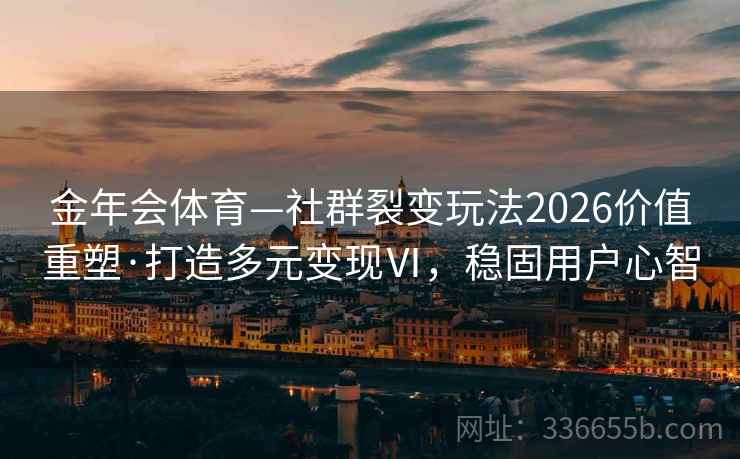 金年会体育—社群裂变玩法2026价值重塑·打造多元变现Ⅵ，稳固用户心智