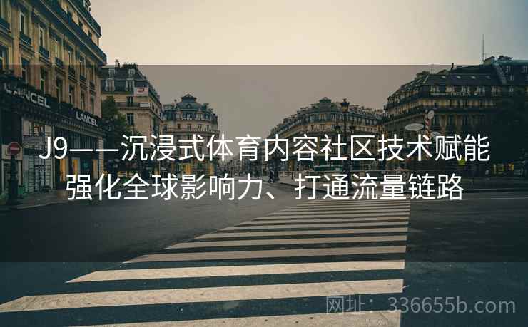 J9——沉浸式体育内容社区技术赋能强化全球影响力、打通流量链路