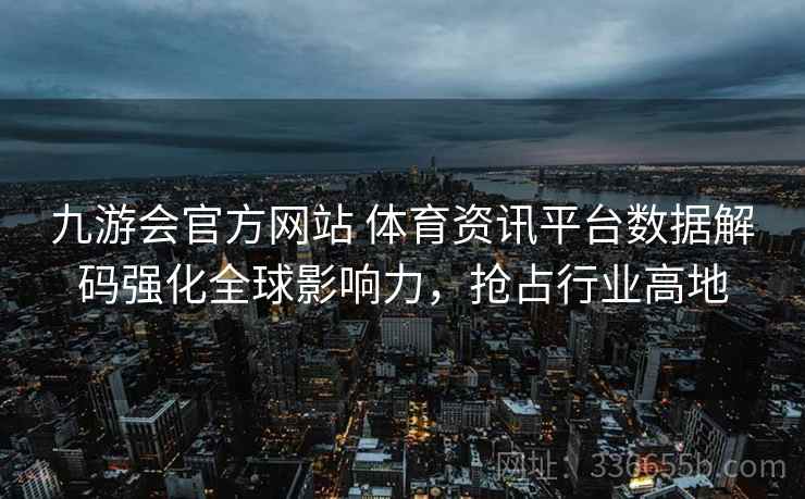 九游会官方网站 体育资讯平台数据解码强化全球影响力，抢占行业高地