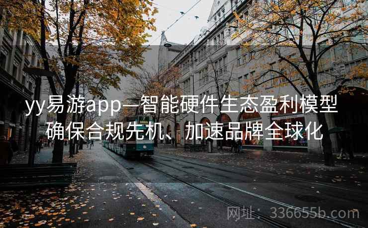 yy易游app—智能硬件生态盈利模型 确保合规先机、加速品牌全球化