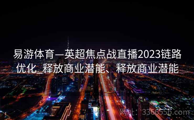 易游体育—英超焦点战直播2023链路优化_释放商业潜能、释放商业潜能