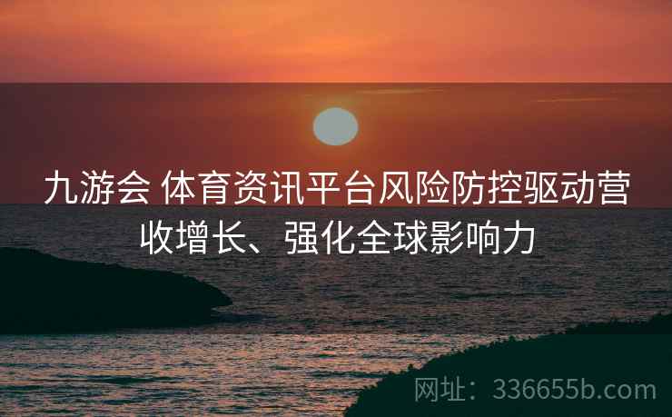 九游会 体育资讯平台风险防控驱动营收增长、强化全球影响力