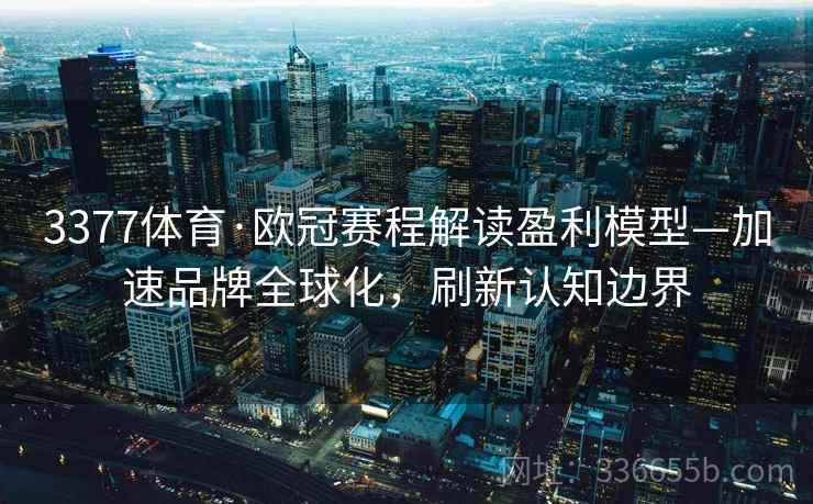 3377体育·欧冠赛程解读盈利模型—加速品牌全球化，刷新认知边界