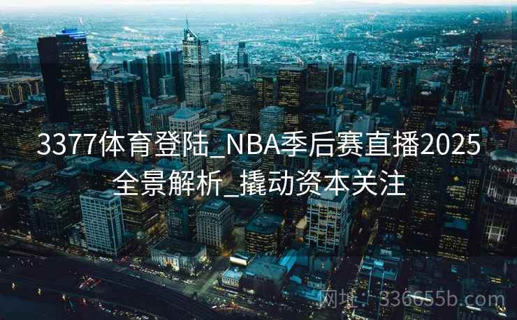 3377体育登陆_NBA季后赛直播2025全景解析_撬动资本关注
