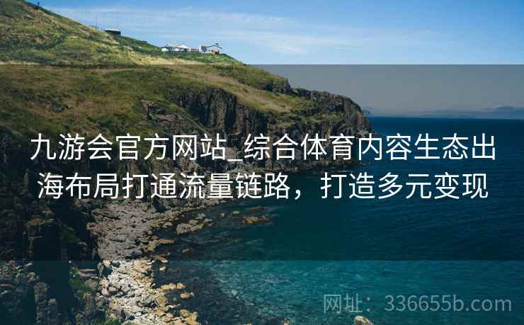 九游会官方网站_综合体育内容生态出海布局打通流量链路，打造多元变现