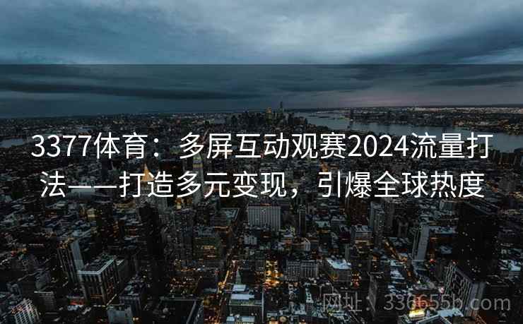 3377体育：多屏互动观赛2024流量打法——打造多元变现，引爆全球热度