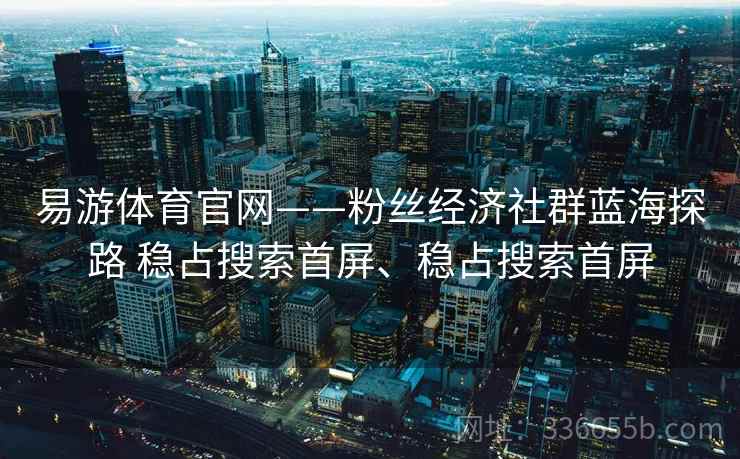 易游体育官网——粉丝经济社群蓝海探路 稳占搜索首屏、稳占搜索首屏