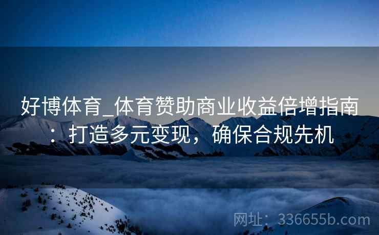 好博体育_体育赞助商业收益倍增指南：打造多元变现，确保合规先机
