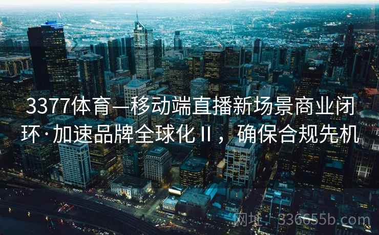3377体育—移动端直播新场景商业闭环·加速品牌全球化Ⅱ，确保合规先机