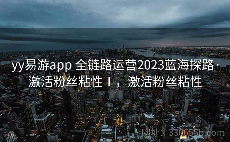 yy易游app 全链路运营2023蓝海探路·激活粉丝粘性Ⅰ，激活粉丝粘性