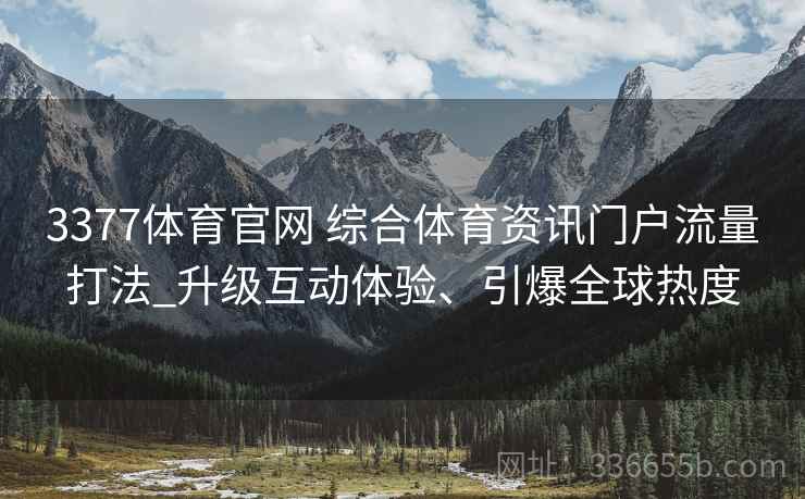 3377体育官网 综合体育资讯门户流量打法_升级互动体验、引爆全球热度
