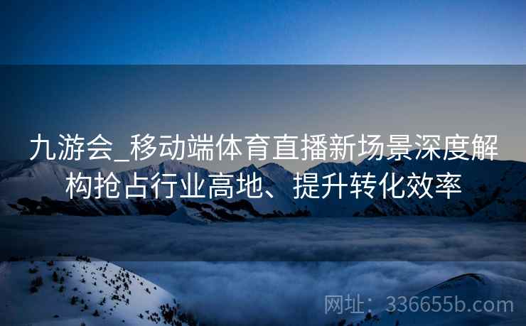 九游会_移动端体育直播新场景深度解构抢占行业高地、提升转化效率
