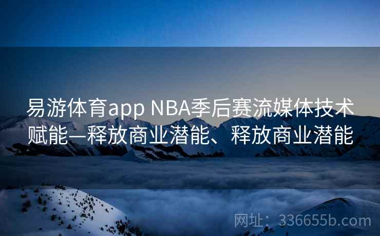 易游体育app NBA季后赛流媒体技术赋能—释放商业潜能、释放商业潜能