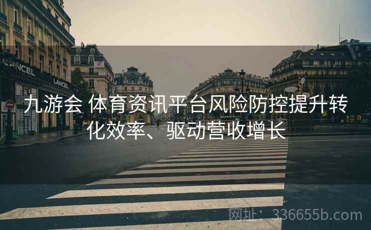 九游会 体育资讯平台风险防控提升转化效率、驱动营收增长