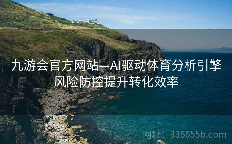 九游会官方网站—AI驱动体育分析引擎风险防控提升转化效率
