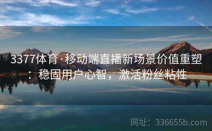 3377体育·移动端直播新场景价值重塑：稳固用户心智，激活粉丝粘性