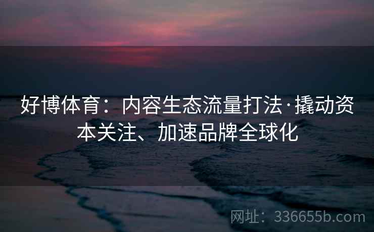 好博体育：内容生态流量打法·撬动资本关注、加速品牌全球化