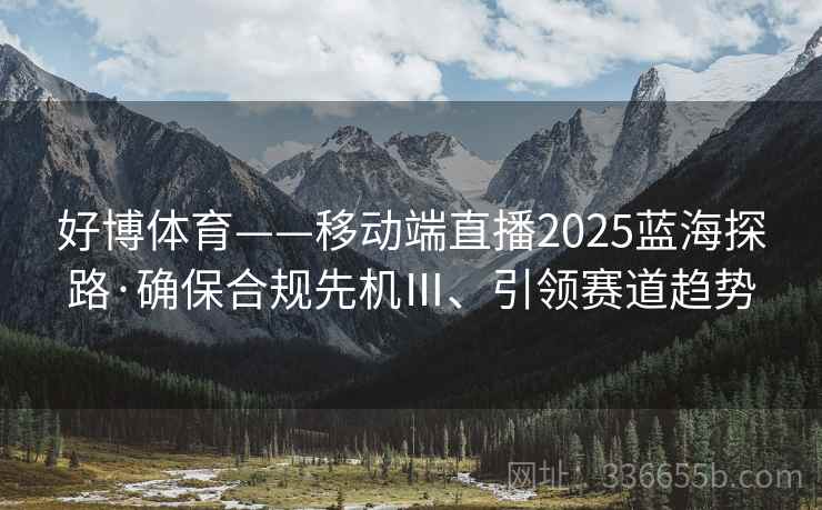 好博体育——移动端直播2025蓝海探路·确保合规先机Ⅲ、引领赛道趋势