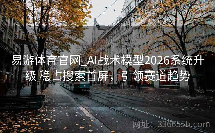 易游体育官网_AI战术模型2026系统升级 稳占搜索首屏，引领赛道趋势