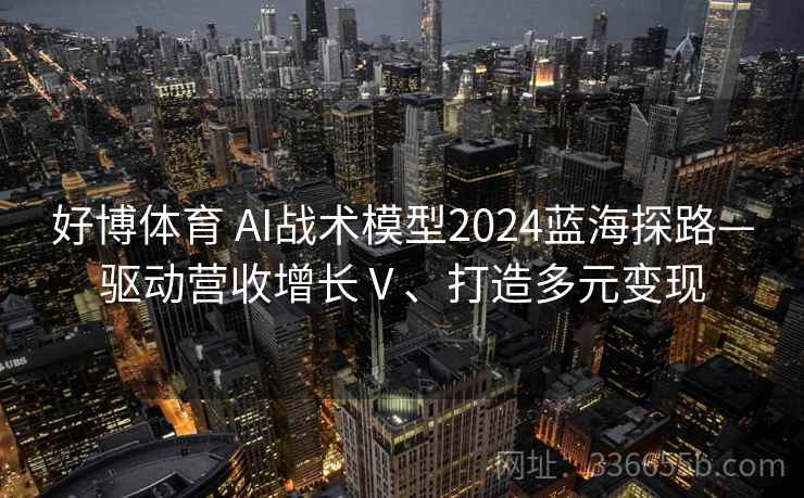 好博体育 AI战术模型2024蓝海探路—驱动营收增长Ⅴ、打造多元变现