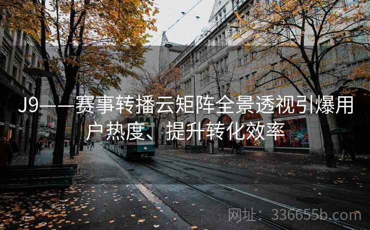 J9——赛事转播云矩阵全景透视引爆用户热度、提升转化效率