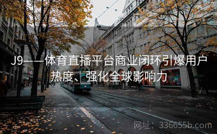 J9——体育直播平台商业闭环引爆用户热度、强化全球影响力
