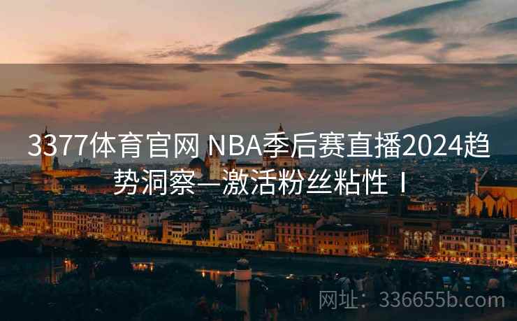 3377体育官网 NBA季后赛直播2024趋势洞察—激活粉丝粘性Ⅰ