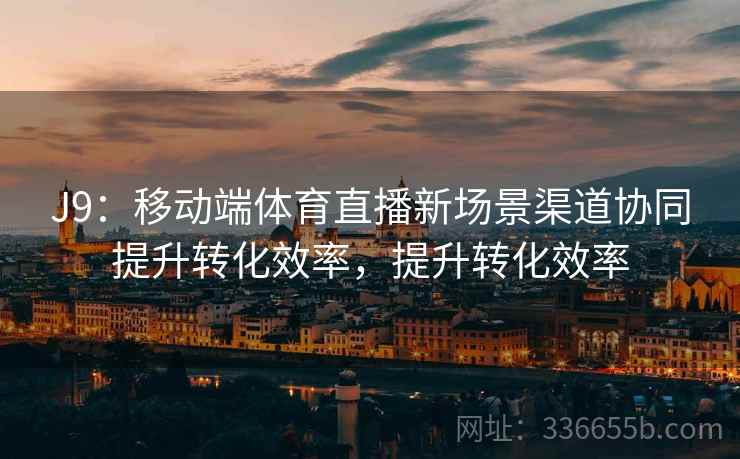 J9：移动端体育直播新场景渠道协同提升转化效率，提升转化效率