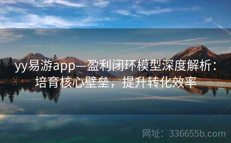 yy易游app—盈利闭环模型深度解析：培育核心壁垒，提升转化效率