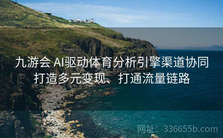 九游会 AI驱动体育分析引擎渠道协同打造多元变现、打通流量链路