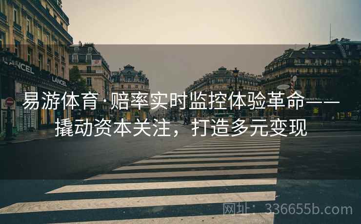 易游体育·赔率实时监控体验革命——撬动资本关注，打造多元变现