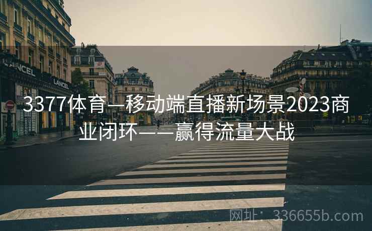 3377体育—移动端直播新场景2023商业闭环——赢得流量大战