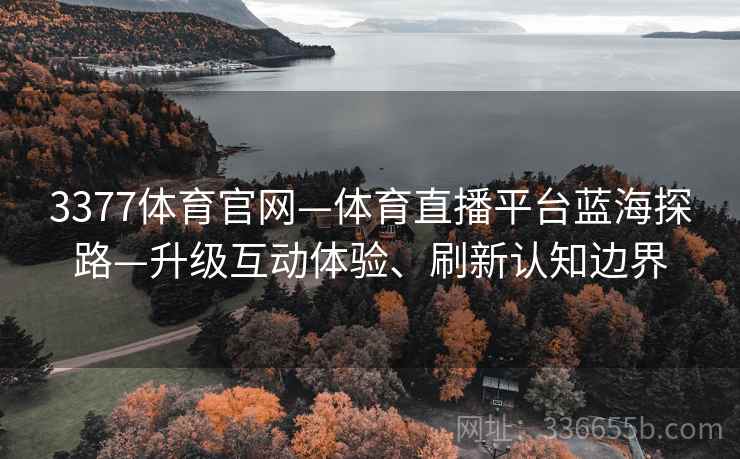 3377体育官网—体育直播平台蓝海探路—升级互动体验、刷新认知边界