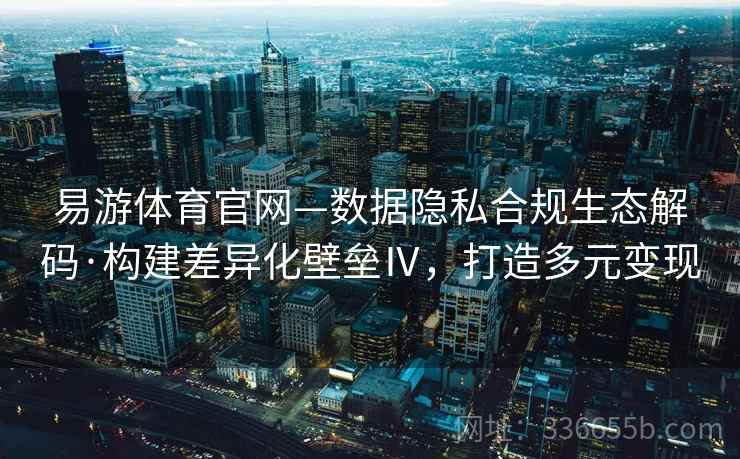 易游体育官网—数据隐私合规生态解码·构建差异化壁垒Ⅳ，打造多元变现