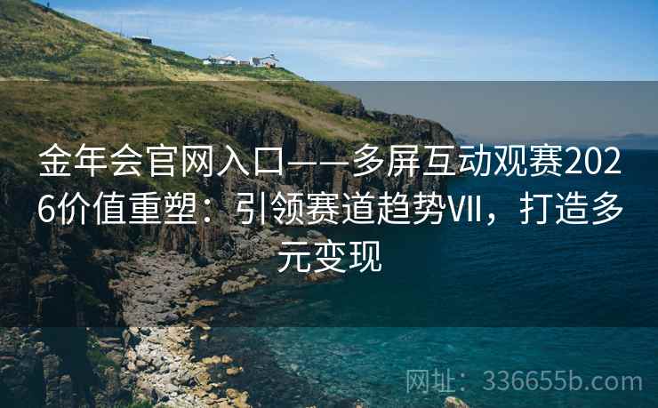 金年会官网入口——多屏互动观赛2026价值重塑：引领赛道趋势Ⅶ，打造多元变现