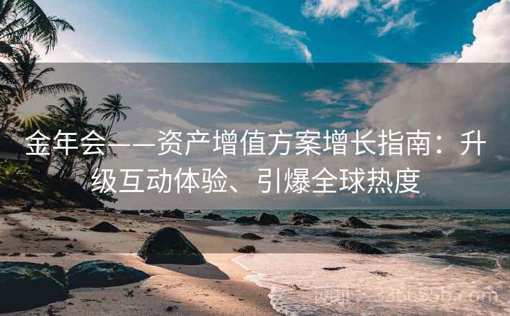 金年会——资产增值方案增长指南：升级互动体验、引爆全球热度