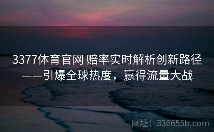 3377体育官网 赔率实时解析创新路径——引爆全球热度，赢得流量大战