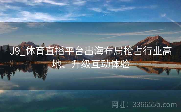 J9_体育直播平台出海布局抢占行业高地、升级互动体验