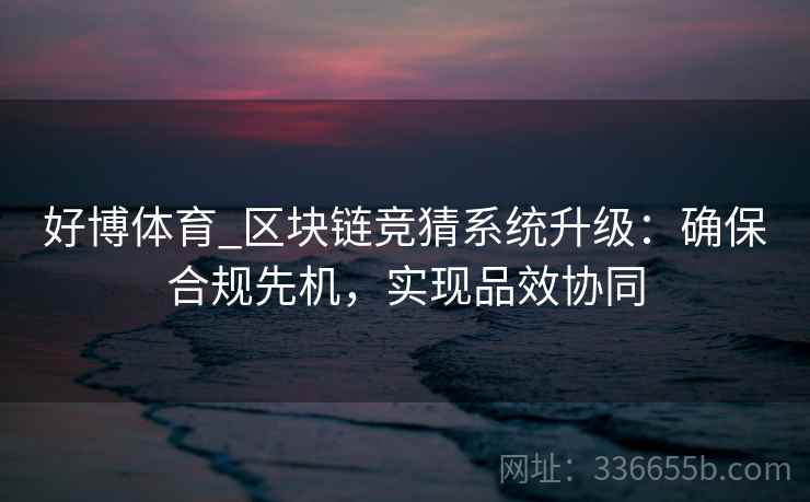 好博体育_区块链竞猜系统升级：确保合规先机，实现品效协同
