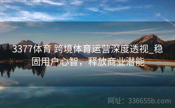 3377体育 跨境体育运营深度透视_稳固用户心智，释放商业潜能