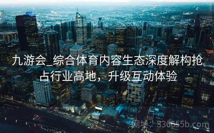九游会_综合体育内容生态深度解构抢占行业高地，升级互动体验