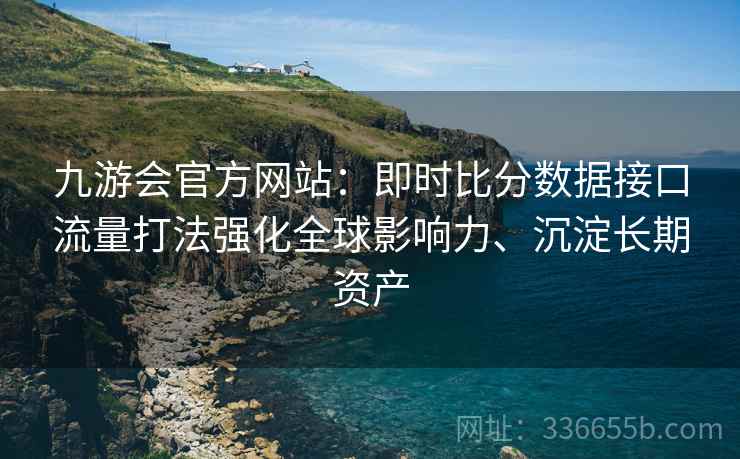 九游会官方网站：即时比分数据接口流量打法强化全球影响力、沉淀长期资产
