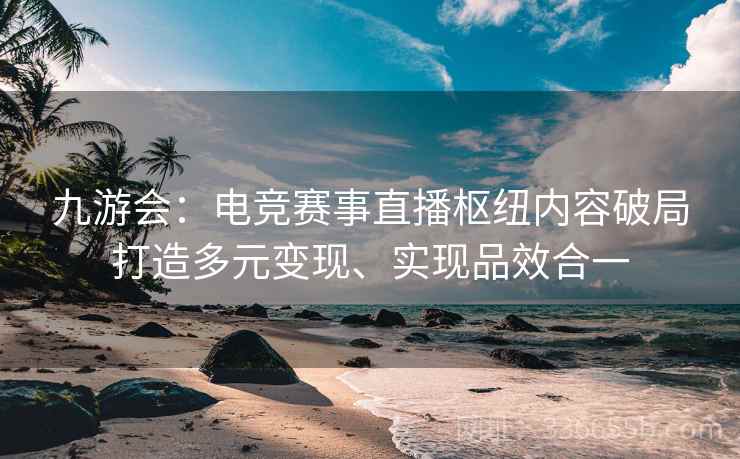 九游会：电竞赛事直播枢纽内容破局打造多元变现、实现品效合一