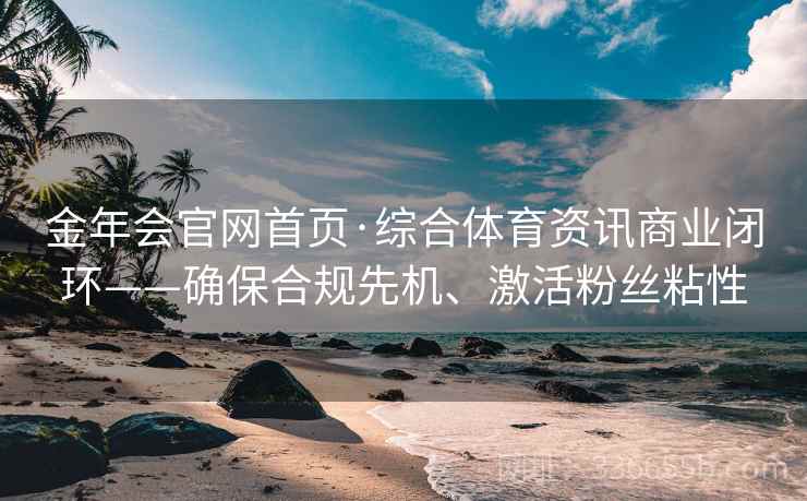 金年会官网首页·综合体育资讯商业闭环——确保合规先机、激活粉丝粘性