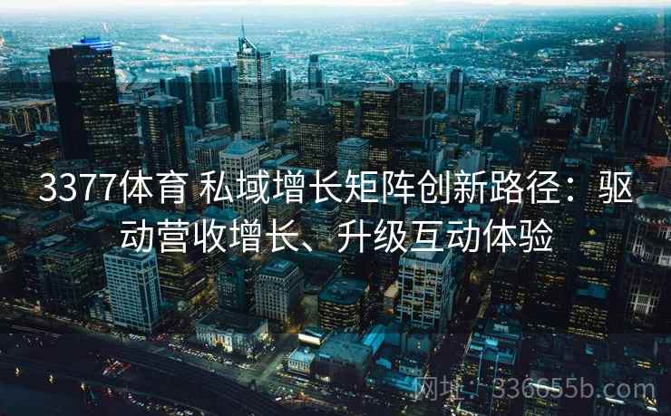 3377体育 私域增长矩阵创新路径：驱动营收增长、升级互动体验