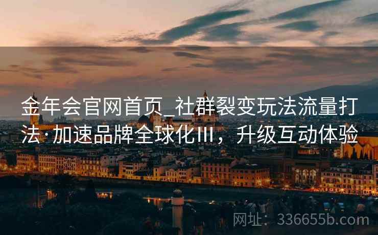 金年会官网首页_社群裂变玩法流量打法·加速品牌全球化Ⅲ，升级互动体验