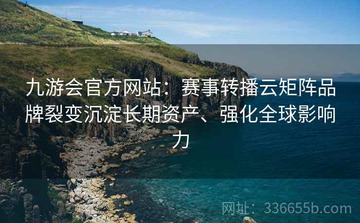九游会官方网站：赛事转播云矩阵品牌裂变沉淀长期资产、强化全球影响力