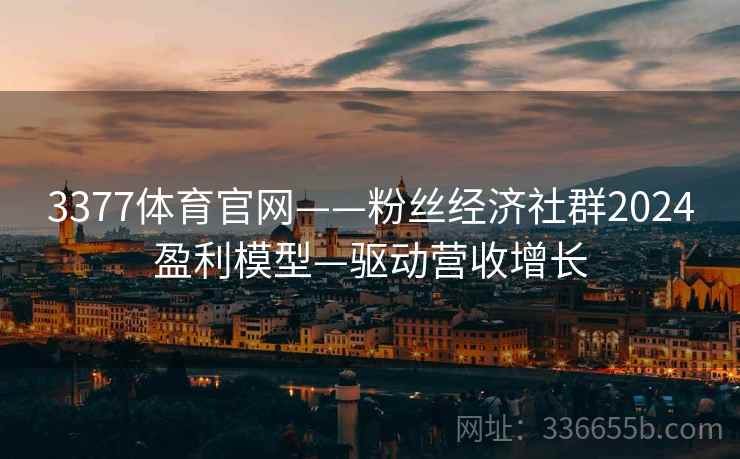 3377体育官网——粉丝经济社群2024盈利模型—驱动营收增长