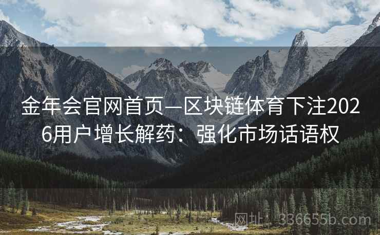 金年会官网首页—区块链体育下注2026用户增长解药：强化市场话语权