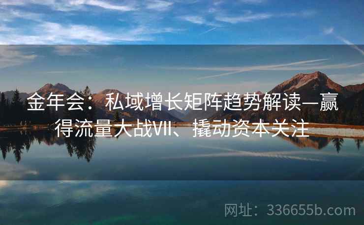 金年会：私域增长矩阵趋势解读—赢得流量大战Ⅶ、撬动资本关注